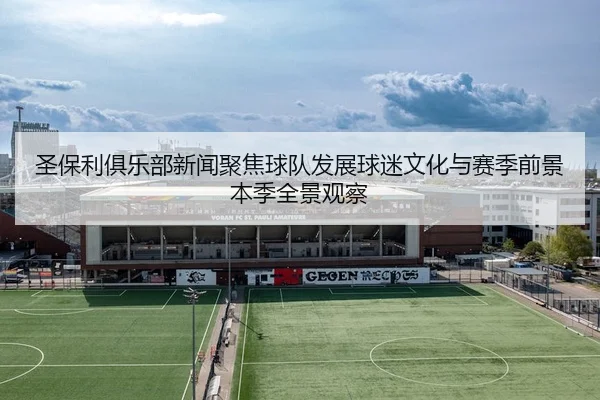 圣保利俱乐部新闻聚焦球队发展球迷文化与赛季前景本季全景观察