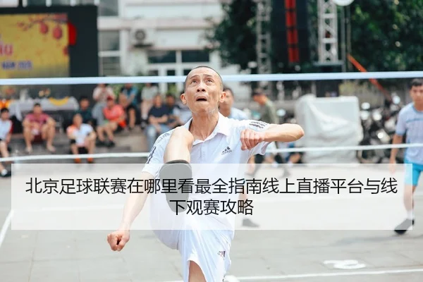北京足球联赛在哪里看最全指南线上直播平台与线下观赛攻略