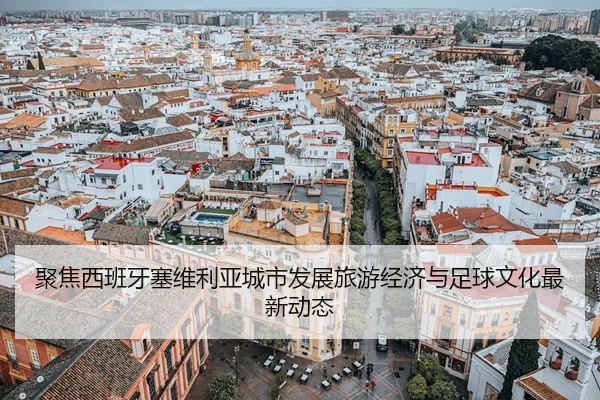 聚焦西班牙塞维利亚城市发展旅游经济与足球文化最新动态