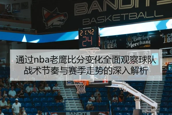 通过nba老鹰比分变化全面观察球队战术节奏与赛季走势的深入解析