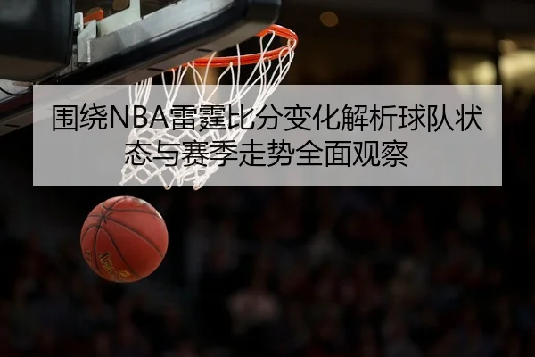 围绕NBA雷霆比分变化解析球队状态与赛季走势全面观察