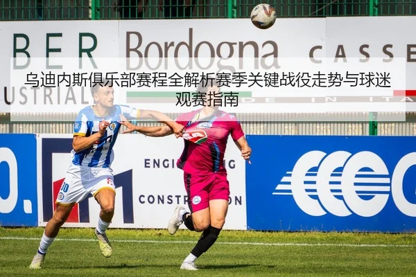 乌迪内斯俱乐部赛程全解析赛季关键战役走势与球迷观赛指南